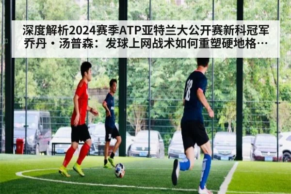 深度解析2024赛季ATP亚特兰大公开赛新科冠军乔丹·汤普森：发球上网战术如何重塑硬地格局与崛起展望