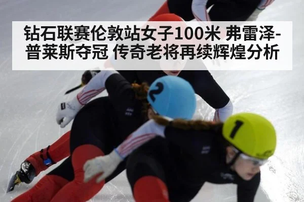 钻石联赛伦敦站女子100米 弗雷泽-普莱斯夺冠 传奇老将再续辉煌分析