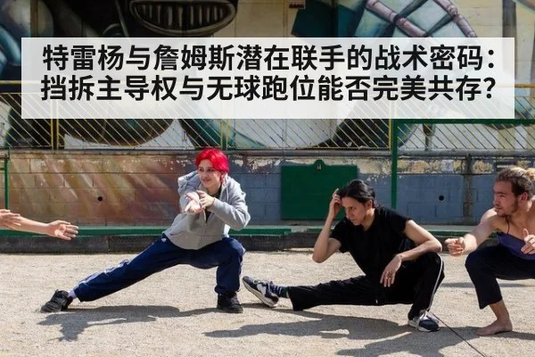 特雷杨与詹姆斯潜在联手的战术密码：挡拆主导权与无球跑位能否完美共存？
