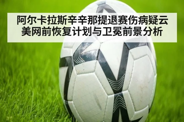 阿尔卡拉斯辛辛那提退赛伤病疑云 美网前恢复计划与卫冕前景分析