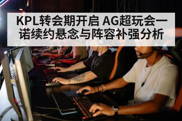 KPL转会期开启 AG超玩会一诺续约悬念与阵容补强分析