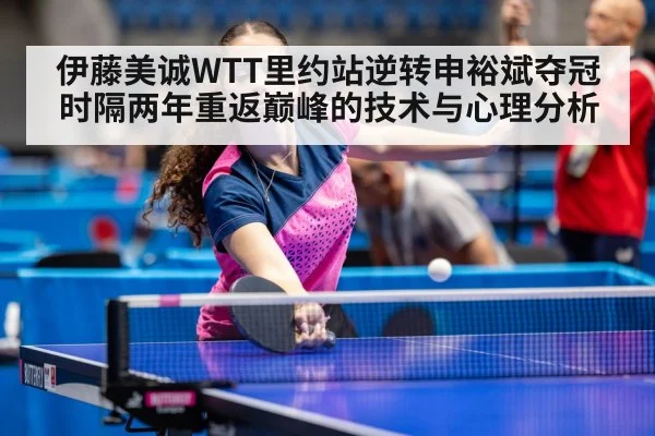 伊藤美诚WTT里约站逆转申裕斌夺冠 时隔两年重返巅峰的技术与心理分析