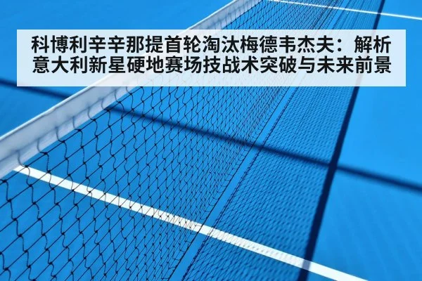 科博利辛辛那提首轮淘汰梅德韦杰夫:解析意大利新星硬地赛场技战术突破与未来前景