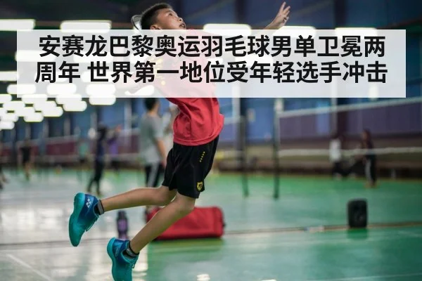 安赛龙巴黎奥运羽毛球男单卫冕两周年 世界第一地位受年轻选手冲击