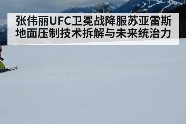 张伟丽UFC卫冕战降服苏亚雷斯 地面压制技术拆解与未来统治力