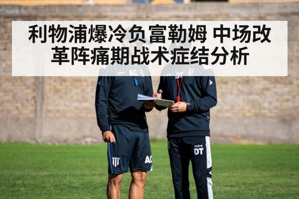 利物浦爆冷负富勒姆 中场改革阵痛期战术症结分析