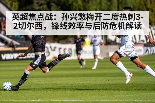 英超焦点战:孙兴慜梅开二度热刺3-2切尔西,锋线效率与后防危机解读