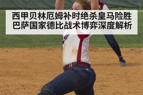 西甲贝林厄姆补时绝杀皇马险胜巴萨国家德比战术博弈深度解析
