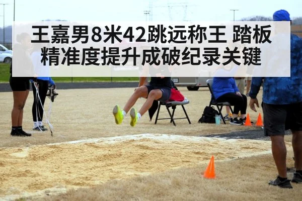王嘉男8米42跳远称王 踏板精准度提升成破纪录关键