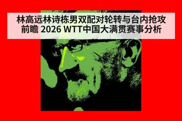 林高远林诗栋男双配对轮转与台内抢攻前瞻 2026 WTT中国大满贯赛事分析