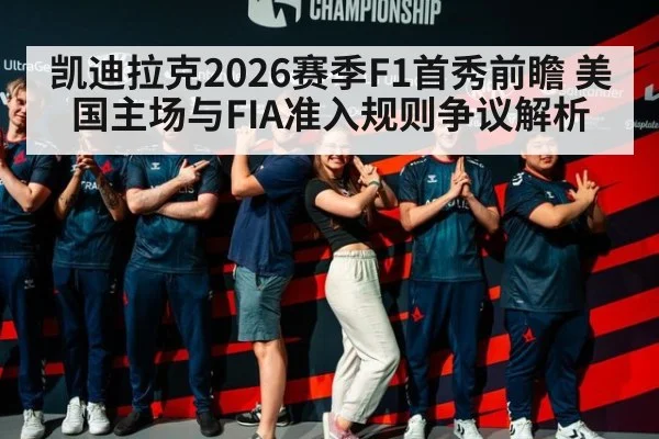凯迪拉克2026赛季F1首秀前瞻 美国主场与FIA准入规则争议解析